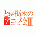 とある栃木のアニメ会Ⅱ（アニメコミュニティ）