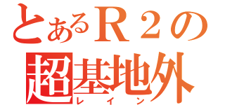 とあるＲ２の超基地外（レイン）