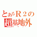 とあるＲ２の超基地外（レイン）