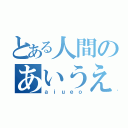 とある人間のあいうえお（ａｉｕｅｏ）