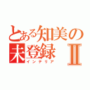 とある知美の未登録Ⅱ（インテリア）