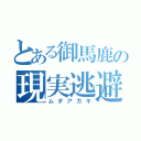 とある御馬鹿の現実逃避（ムダアガキ）