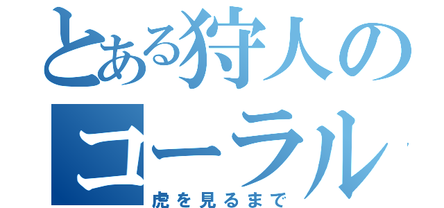 とある狩人のコーラル監禁（虎を見るまで）