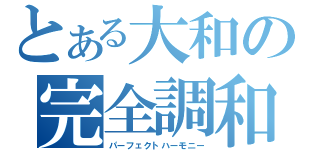 とある大和の完全調和（パーフェクトハーモニー）