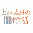 とある太田の日常生活（デイリーライフ）