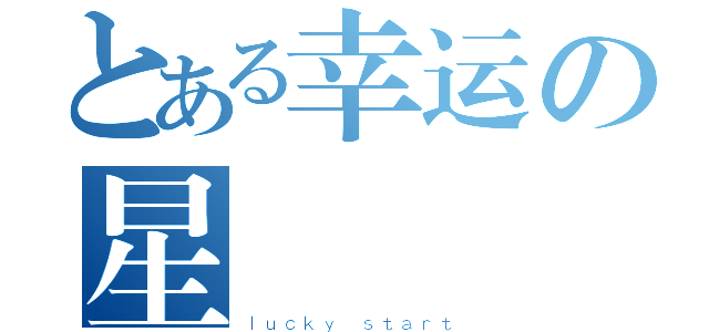 とある幸运の星（ｌｕｃｋｙ ｓｔａｒｔ）