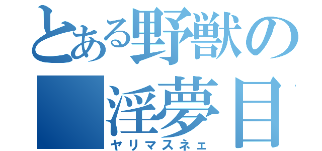 とある野獣の 淫夢目録（ヤリマスネェ）