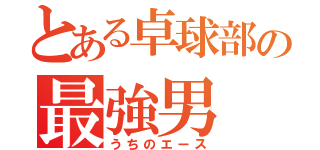 とある卓球部の最強男（うちのエース）