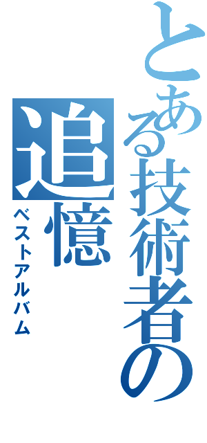 とある技術者の追憶（ベストアルバム）