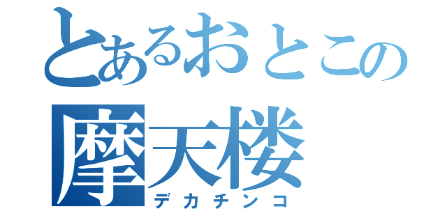 とあるおとこの摩天楼（デカチンコ）