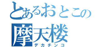 とあるおとこの摩天楼（デカチンコ）