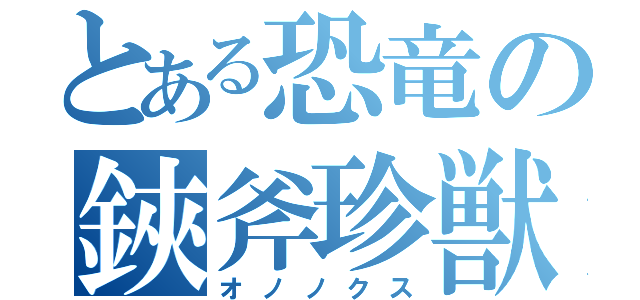 とある恐竜の鋏斧珍獣（オノノクス）