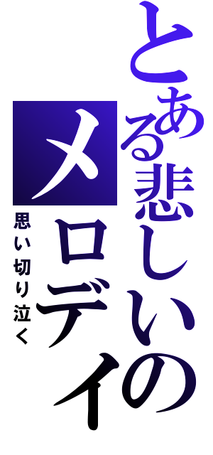 とある悲しいのメロディー（思い切り泣く）