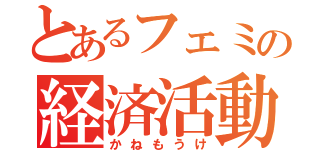 とあるフェミの経済活動（かねもうけ）