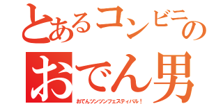 とあるコンビニのおでん男（おでんツンツンフェスティバル！）