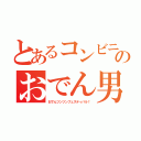 とあるコンビニのおでん男（おでんツンツンフェスティバル！）