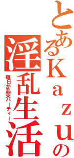 とあるＫａｚｕの淫乱生活（毎日が乱交パーティー）