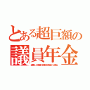 とある超巨額の議員年金（経歴した肩書の倍数を税金から拠出）