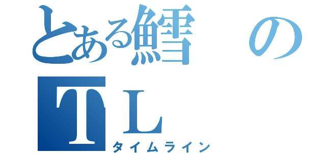 とある鱈のＴＬ（タイムライン）