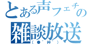 とある声フェチの雑談放送（（●´艸｀））