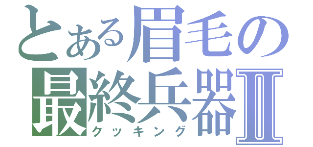 とある眉毛の最終兵器Ⅱ（クッキング）