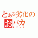 とある劣化のおバカ（スザンヌ）