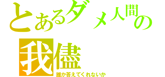 とあるダメ人間の我儘（誰か答えてくれないか）