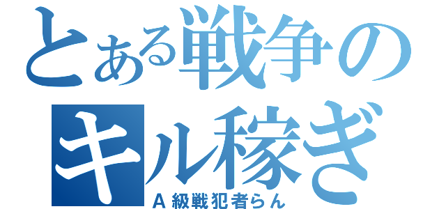 とある戦争のキル稼ぎ（Ａ級戦犯者らん）