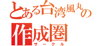 とある台湾風丸の作成圏（サークル）