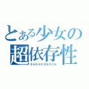 とある少女の超依存性（ｄｅｐｅｎｄｅｎｃｅ）