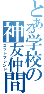 とある学校の神友仲間（ゴットフレンド）