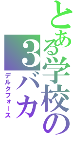 とある学校の３バカ（デルタフォース）