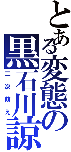 とある変態の黒石川諒（二次萌え）