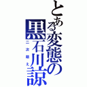 とある変態の黒石川諒（二次萌え）