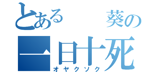 とある  葵の一日十死（オヤクソク）