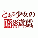 とある少女の暗影遊戯（デスゲ―ム）