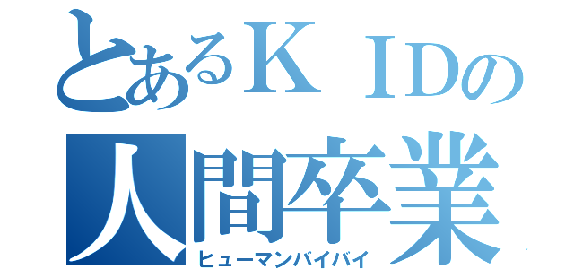 とあるＫＩＤの人間卒業（ヒューマンバイバイ）