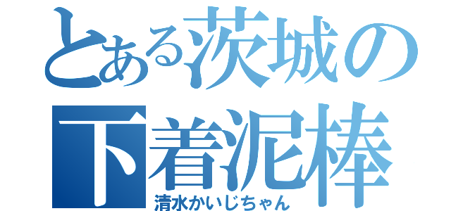 とある茨城の下着泥棒（清水かいじちゃん）