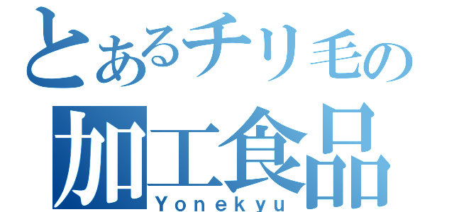 とあるチリ毛の加工食品（Ｙｏｎｅｋｙｕ）