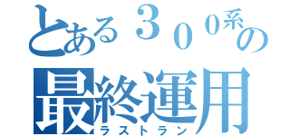 とある３００系の最終運用（ラストラン）