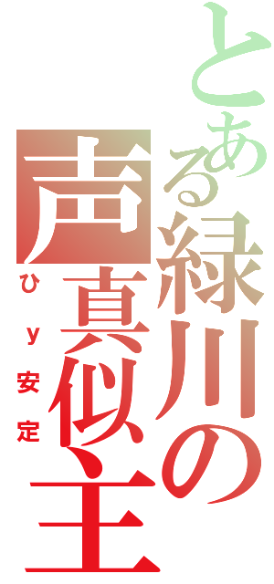 とある緑川の声真似主（ひｙ安定）