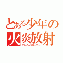 とある少年の火炎放射（フレイムスローアー）