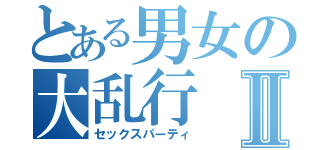 とある男女の大乱行Ⅱ（セックスパーティ）