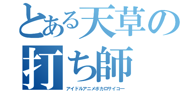 とある天草の打ち師（アイドルアニメボカロサイコ―）