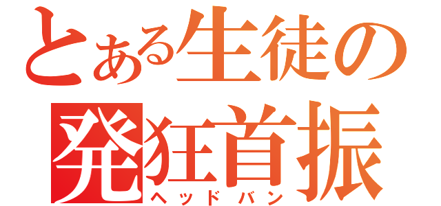 とある生徒の発狂首振（ヘッドバン）