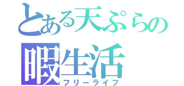 とある天ぷらの暇生活（フリーライフ）