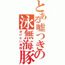 とある嘘つきの泳無海豚（泳げない海豚）