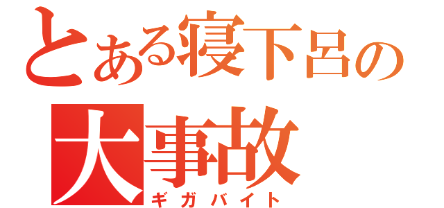 とある寝下呂の大事故（ギガバイト）