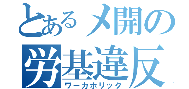 とあるメ開の労基違反（ワーカホリック）