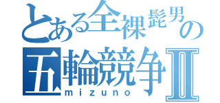 とある全裸髭男の五輪競争Ⅱ（ｍｉｚｕｎｏ）